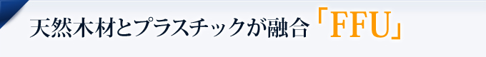 天然木材とプラスチックが融合「FFU」