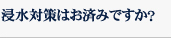 浸水対策はお済みですか？