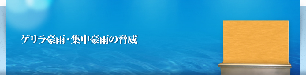 ゲリラ豪雨・集中豪雨の脅威