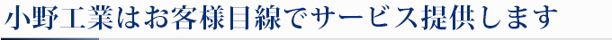 小野工業はお客様目線でサービス提供します