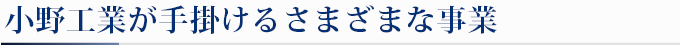 小野工業が手掛けるさまざまな事業