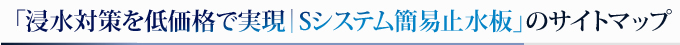 「浸水対策を低価格で実現｜Sシステム簡易止水板」のサイトマップ