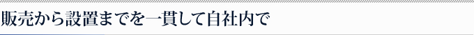 販売から設置までを一貫して自社内で