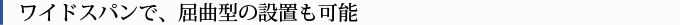 ワイドスパンで、屈曲型の設置も可能